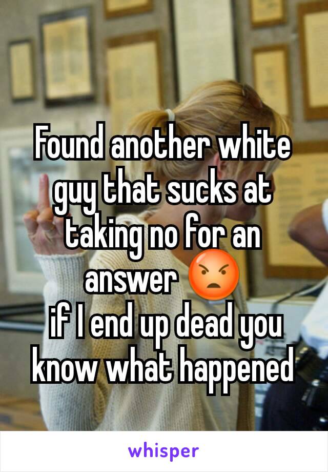 Found another white guy that sucks at taking no for an answer 😡
 if I end up dead you know what happened