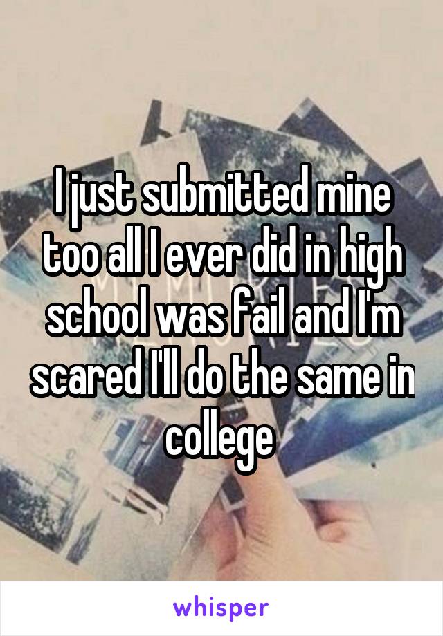 I just submitted mine too all I ever did in high school was fail and I'm scared I'll do the same in college 