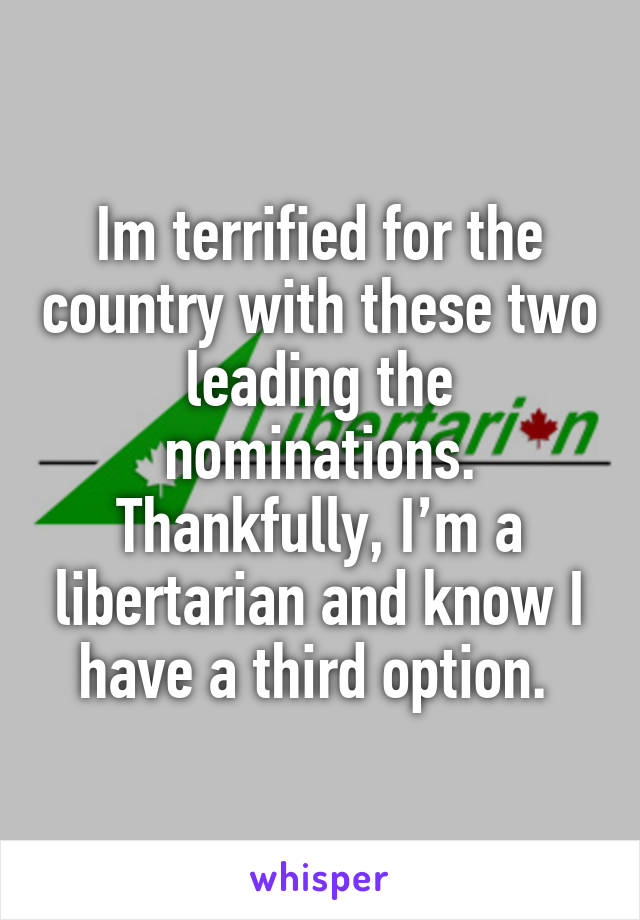 Im terrified for the country with these two leading the nominations. Thankfully, I’m a libertarian and know I have a third option. 