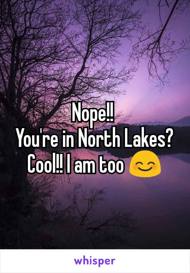 Nope!! 
You're in North Lakes? Cool!! I am too 😊