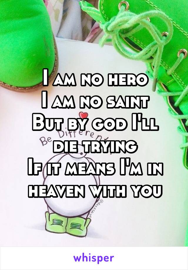 I am no hero
I am no saint
But by god I'll die trying
If it means I'm in heaven with you