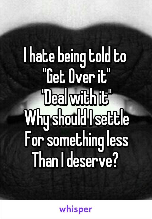 I hate being told to 
"Get Over it"
"Deal with it"
Why should I settle
For something less
Than I deserve? 