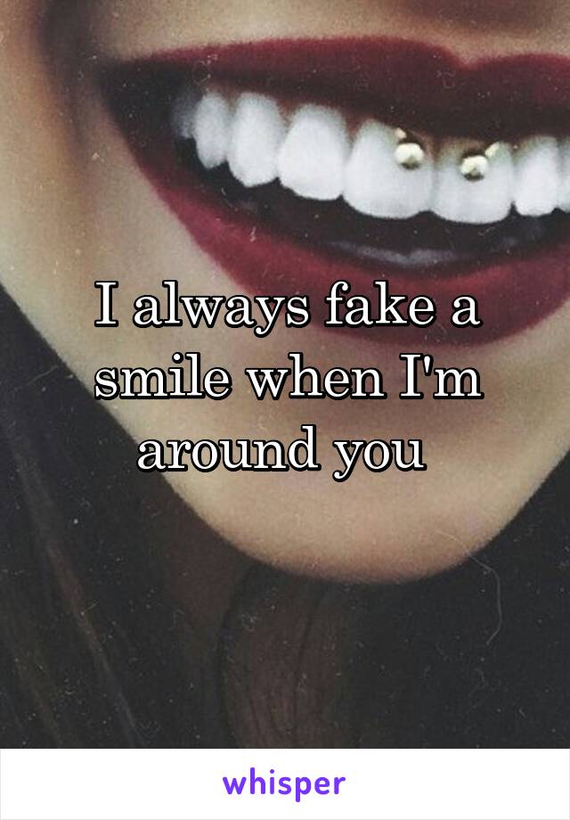 I always fake a smile when I'm around you 
