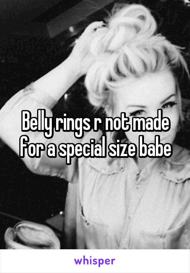 Belly rings r not made for a special size babe
