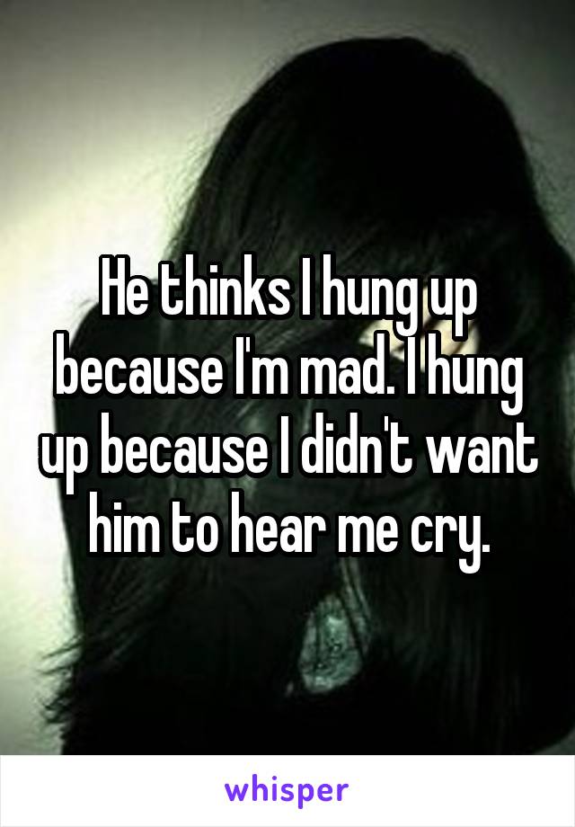 He thinks I hung up because I'm mad. I hung up because I didn't want him to hear me cry.