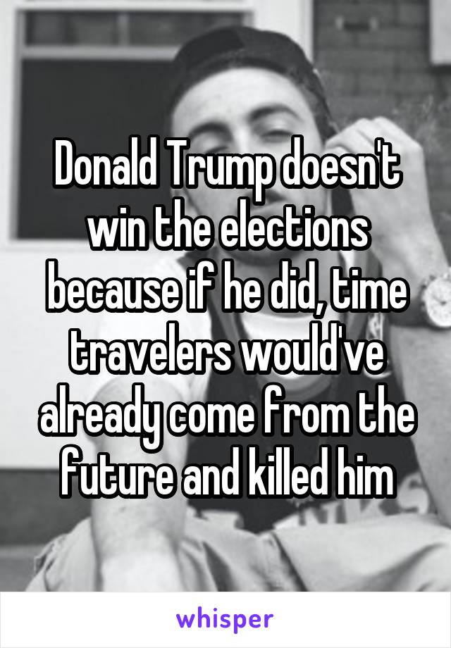 Donald Trump doesn't win the elections because if he did, time travelers would've already come from the future and killed him