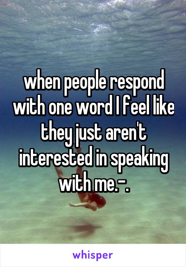 when people respond with one word I feel like they just aren't interested in speaking with me.-.