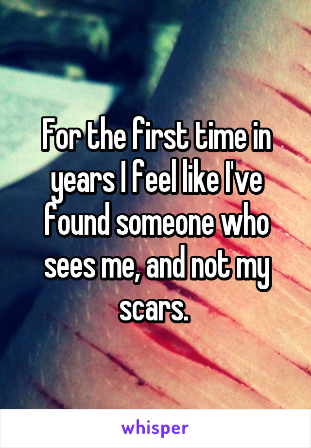 For the first time in years I feel like I've found someone who sees me, and not my scars. 