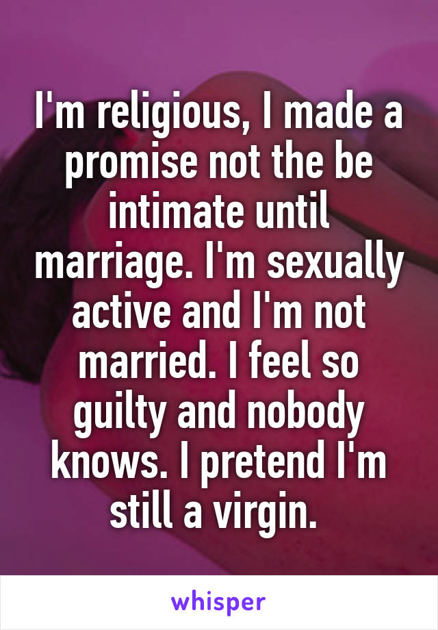 I'm religious, I made a promise not the be intimate until marriage. I'm sexually active and I'm not married. I feel so guilty and nobody knows. I pretend I'm still a virgin. 