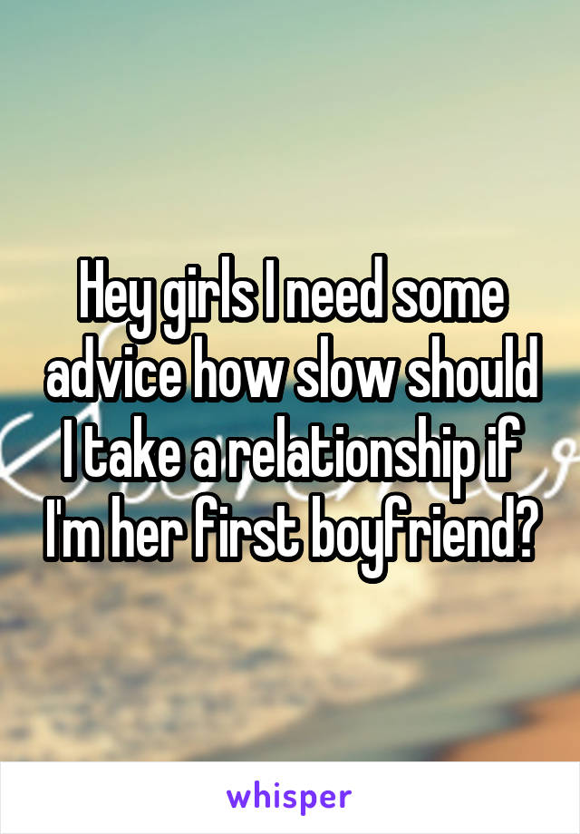 Hey girls I need some advice how slow should I take a relationship if I'm her first boyfriend?