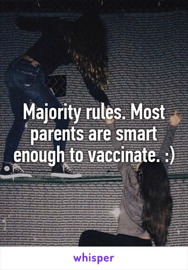 Majority rules. Most parents are smart enough to vaccinate. :)