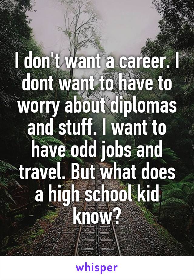 I don't want a career. I dont want to have to worry about diplomas and stuff. I want to have odd jobs and travel. But what does a high school kid know?