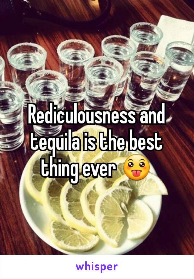 Rediculousness and tequila is the best thing ever 😛