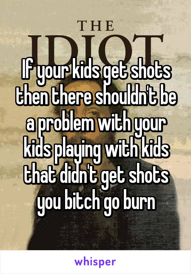 If your kids get shots then there shouldn't be a problem with your kids playing with kids that didn't get shots you bitch go burn