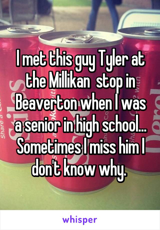 I met this guy Tyler at the Millikan  stop in Beaverton when I was a senior in high school... Sometimes I miss him I don't know why. 