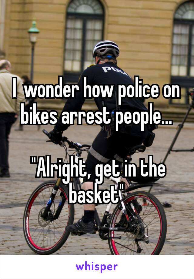 I wonder how police on bikes arrest people...

 "Alright, get in the basket"