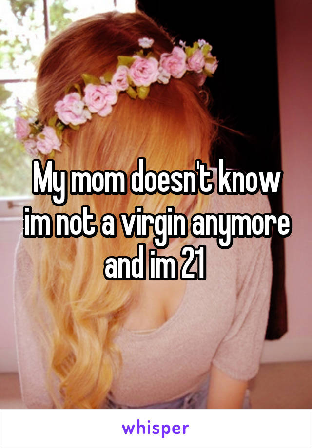 My mom doesn't know im not a virgin anymore and im 21 