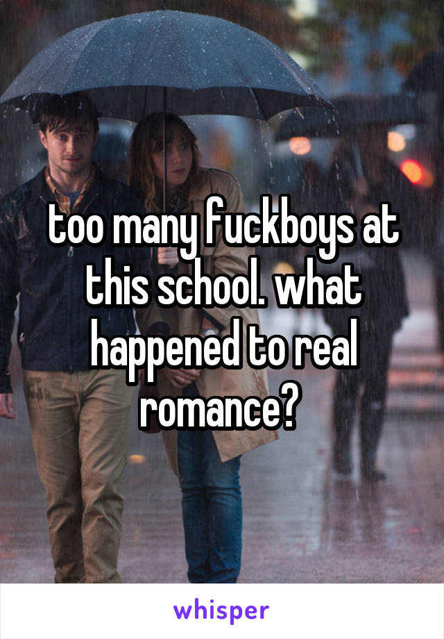 too many fuckboys at this school. what happened to real romance? 