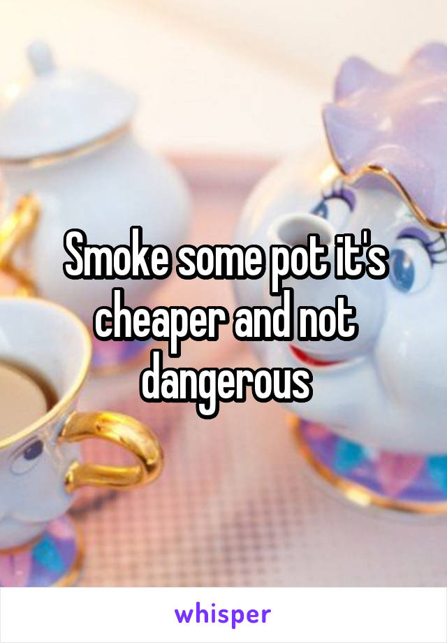 Smoke some pot it's cheaper and not dangerous
