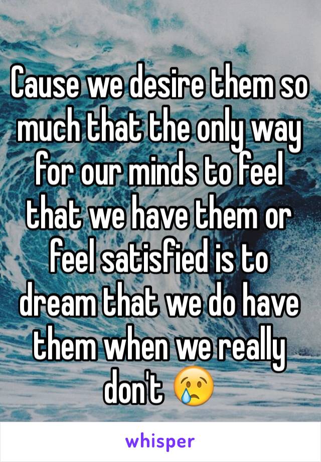 Cause we desire them so much that the only way for our minds to feel that we have them or feel satisfied is to dream that we do have them when we really don't 😢