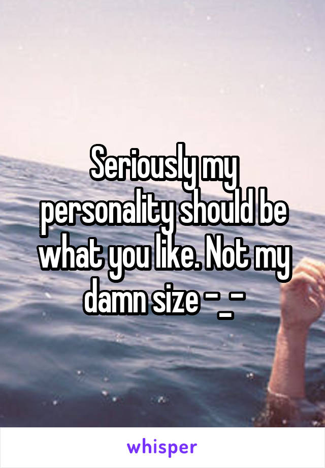 Seriously my personality should be what you like. Not my damn size -_-