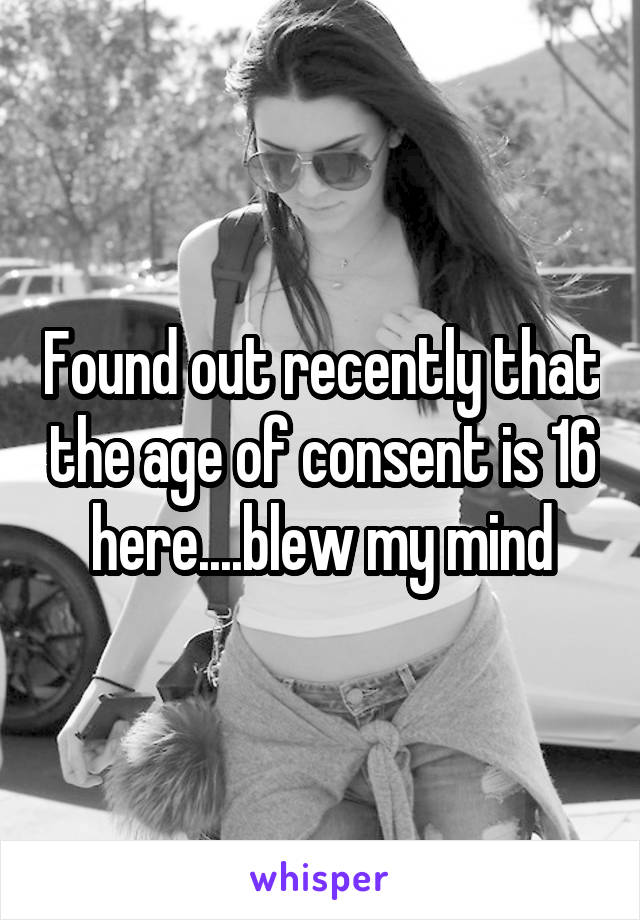 Found out recently that the age of consent is 16 here....blew my mind