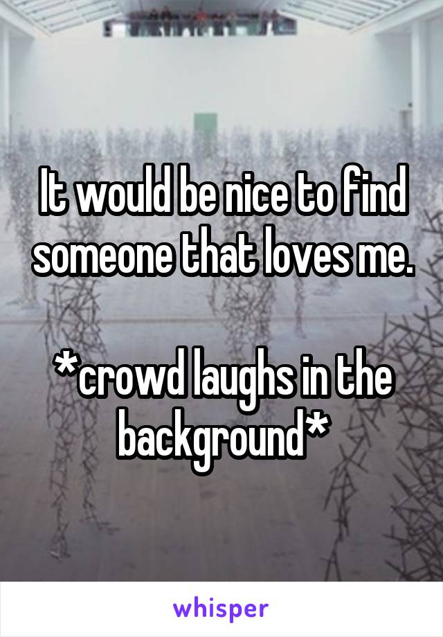 It would be nice to find someone that loves me. 
*crowd laughs in the background*