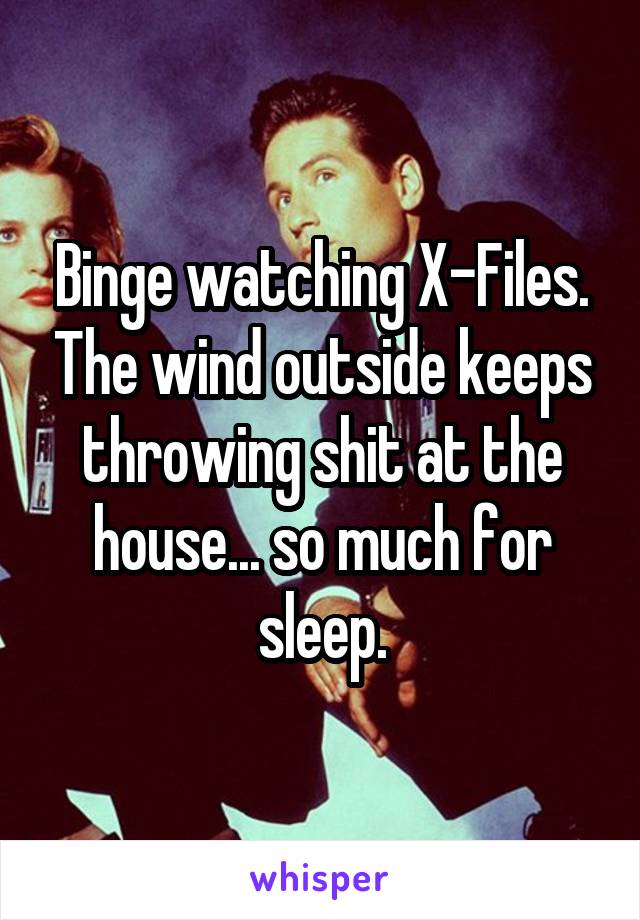 Binge watching X-Files. The wind outside keeps throwing shit at the house... so much for sleep.