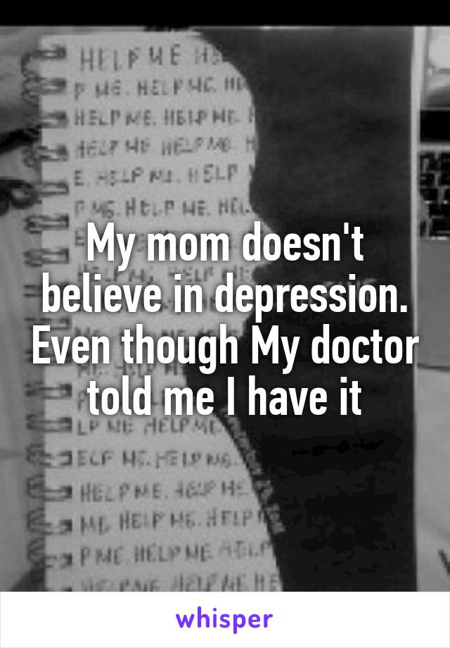 My mom doesn't believe in depression. Even though My doctor told me I have it