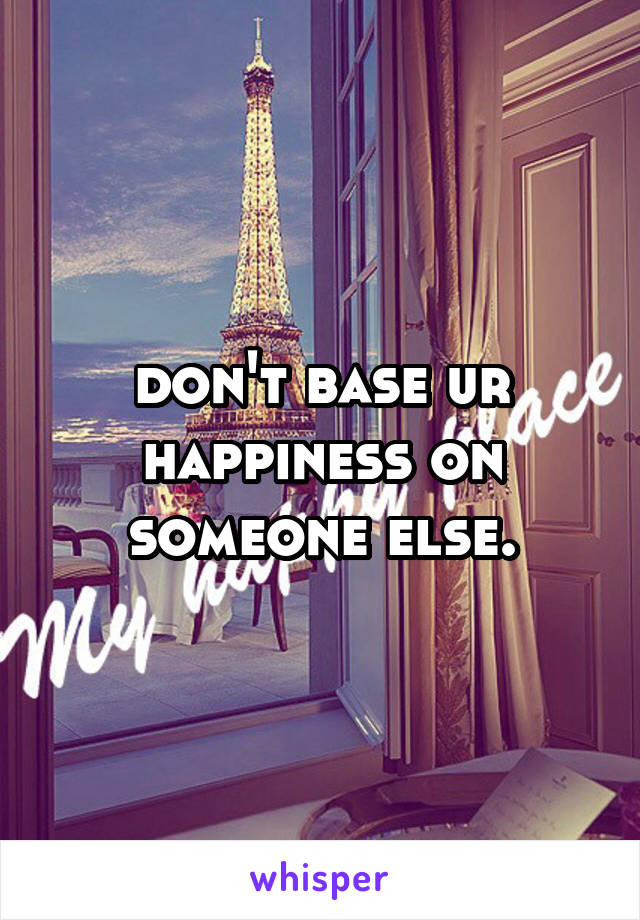 don't base ur happiness on someone else.