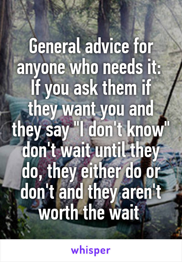 General advice for anyone who needs it: 
If you ask them if they want you and they say "I don't know" don't wait until they do, they either do or don't and they aren't worth the wait 