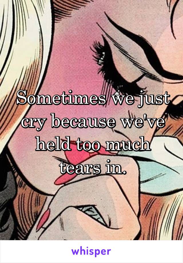 Sometimes we just cry because we've held too much tears in.