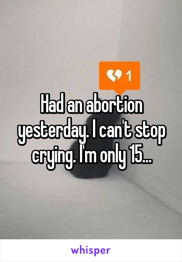 Had an abortion yesterday. I can't stop crying. I'm only 15...