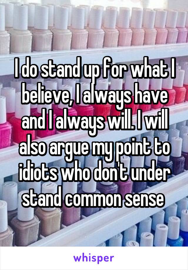 I do stand up for what I believe, I always have and I always will. I will also argue my point to idiots who don't under stand common sense 