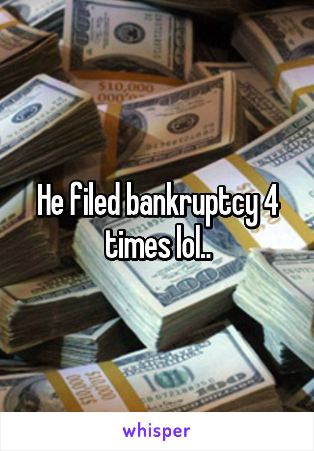 He filed bankruptcy 4 times lol..