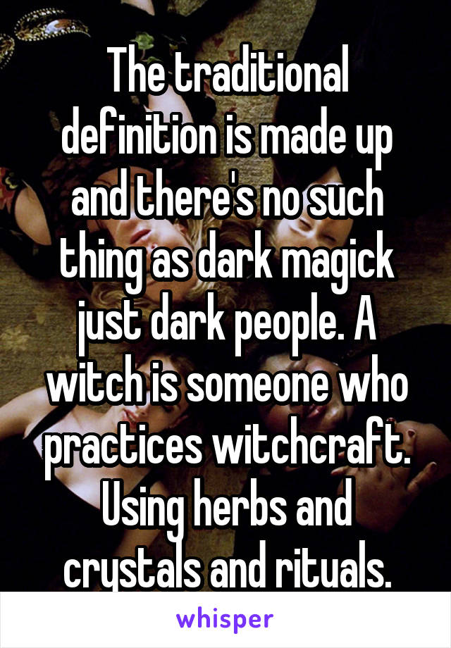 The traditional definition is made up and there's no such thing as dark magick just dark people. A witch is someone who practices witchcraft. Using herbs and crystals and rituals.