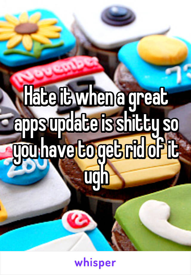 Hate it when a great apps update is shitty so you have to get rid of it ugh