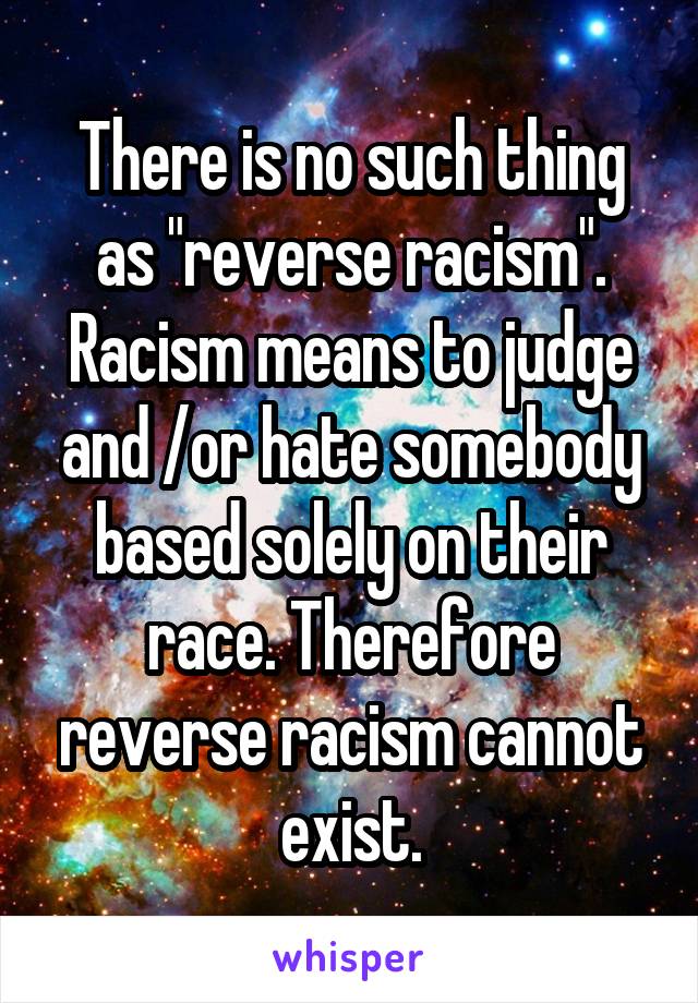 There is no such thing as "reverse racism". Racism means to judge and /or hate somebody based solely on their race. Therefore reverse racism cannot exist.