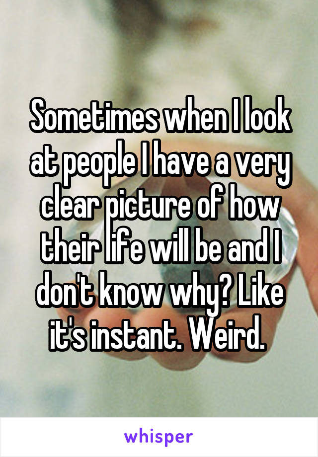 Sometimes when I look at people I have a very clear picture of how their life will be and I don't know why? Like it's instant. Weird. 