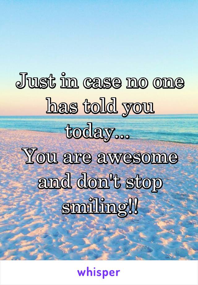 Just in case no one has told you today... 
You are awesome and don't stop smiling!!