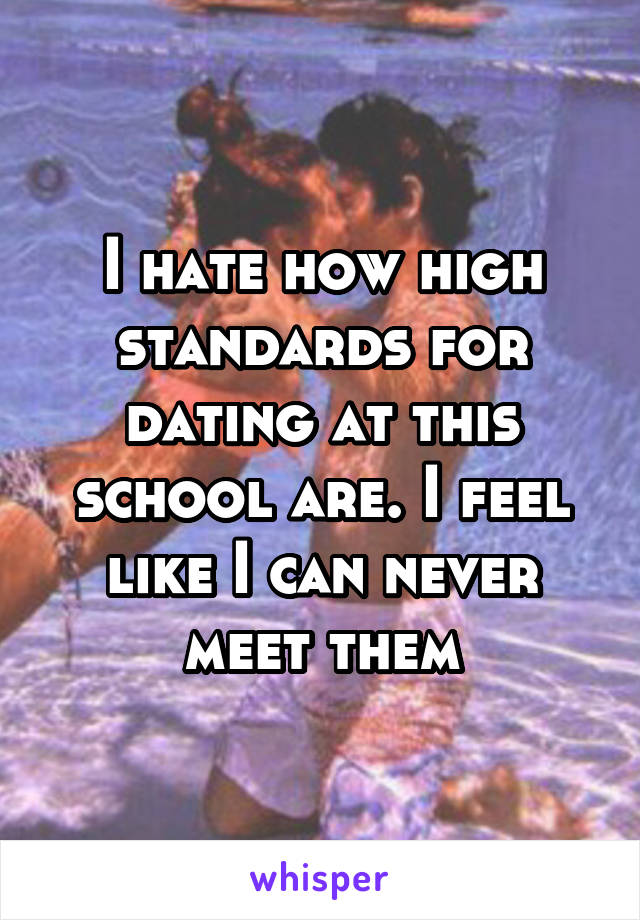 I hate how high standards for dating at this school are. I feel like I can never meet them