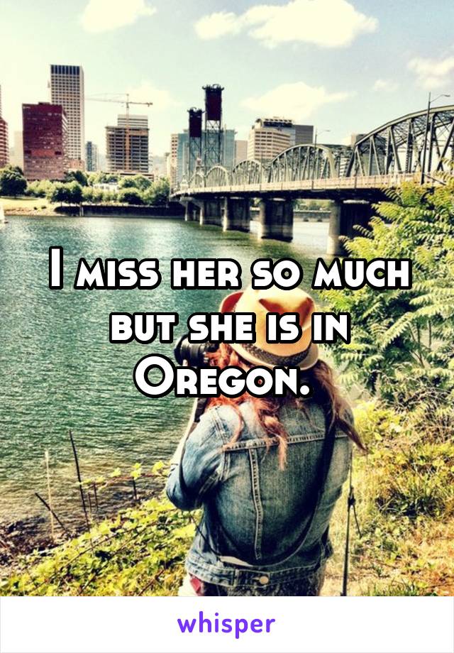 I miss her so much but she is in Oregon. 