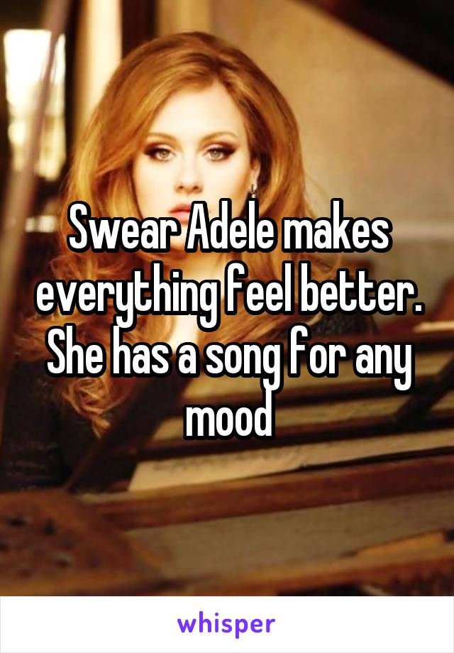 Swear Adele makes everything feel better. She has a song for any mood