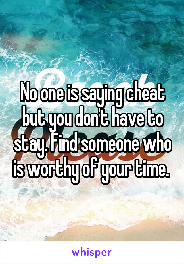 No one is saying cheat but you don't have to stay. Find someone who is worthy of your time. 