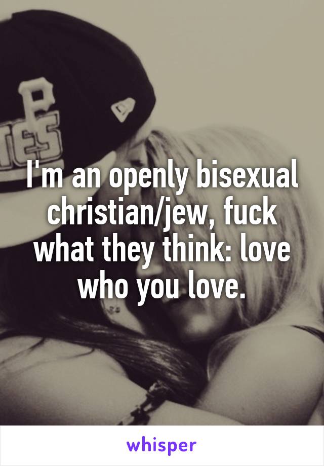 I'm an openly bisexual christian/jew, fuck what they think: love who you love.