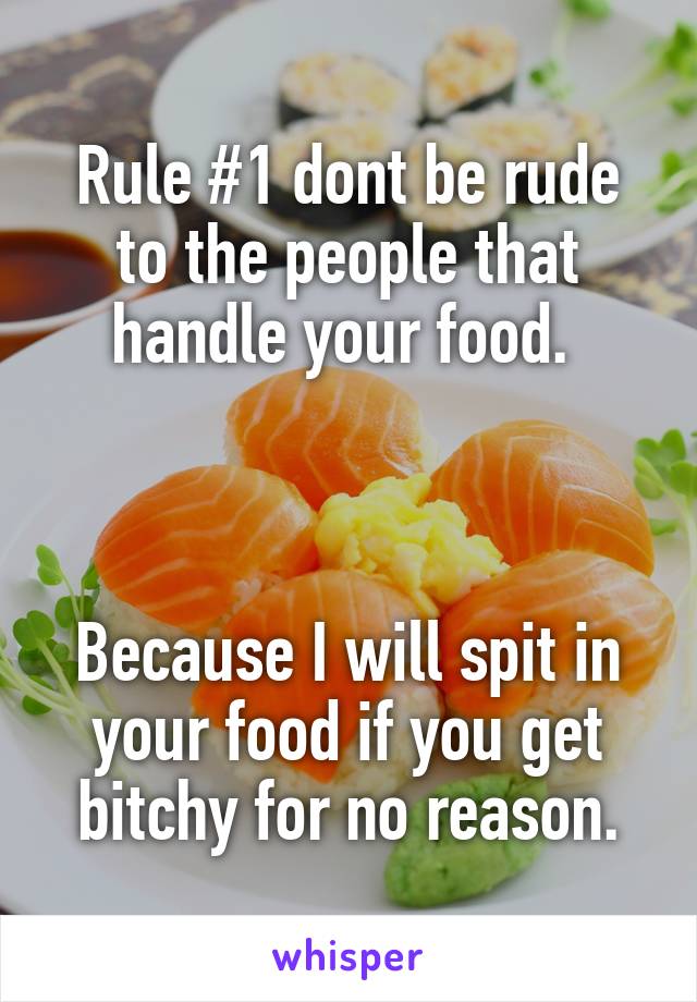 Rule #1 dont be rude to the people that handle your food. 



Because I will spit in your food if you get bitchy for no reason.