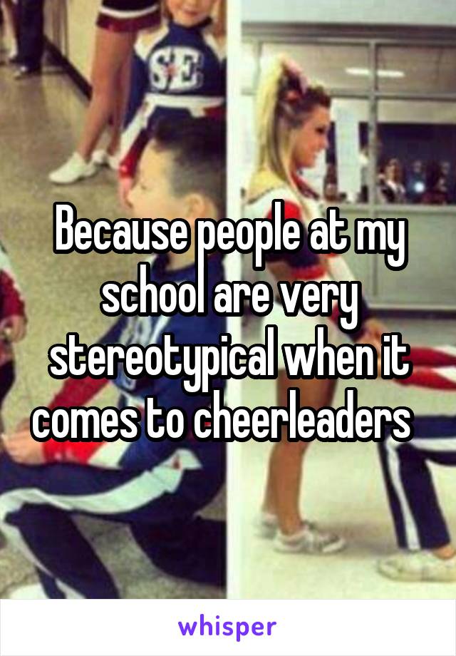 Because people at my school are very stereotypical when it comes to cheerleaders  