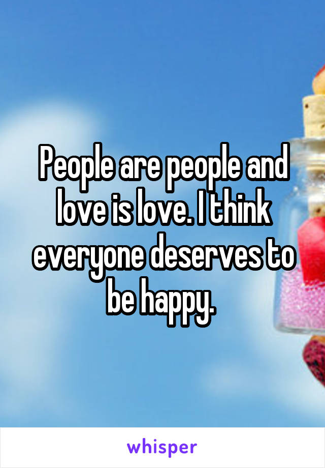 People are people and love is love. I think everyone deserves to be happy. 