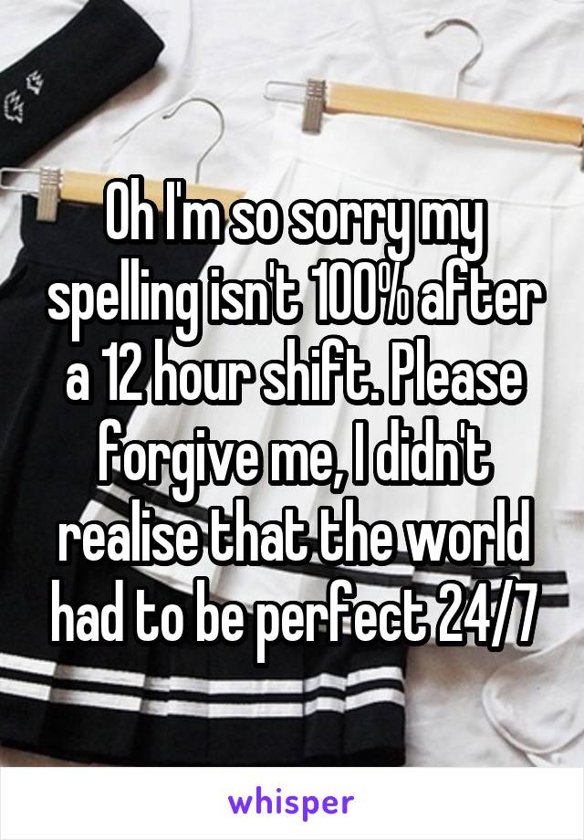 Oh I'm so sorry my spelling isn't 100% after a 12 hour shift. Please forgive me, I didn't realise that the world had to be perfect 24/7