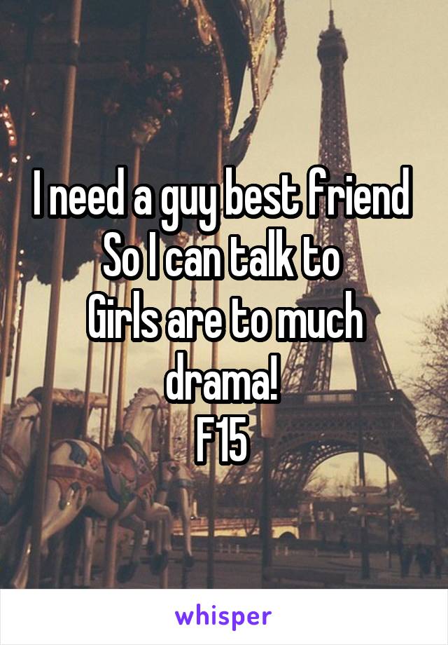 I need a guy best friend 
So I can talk to 
Girls are to much drama! 
F15 